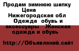 Продам зимнюю шапку › Цена ­ 5 000 - Нижегородская обл. Одежда, обувь и аксессуары » Женская одежда и обувь   